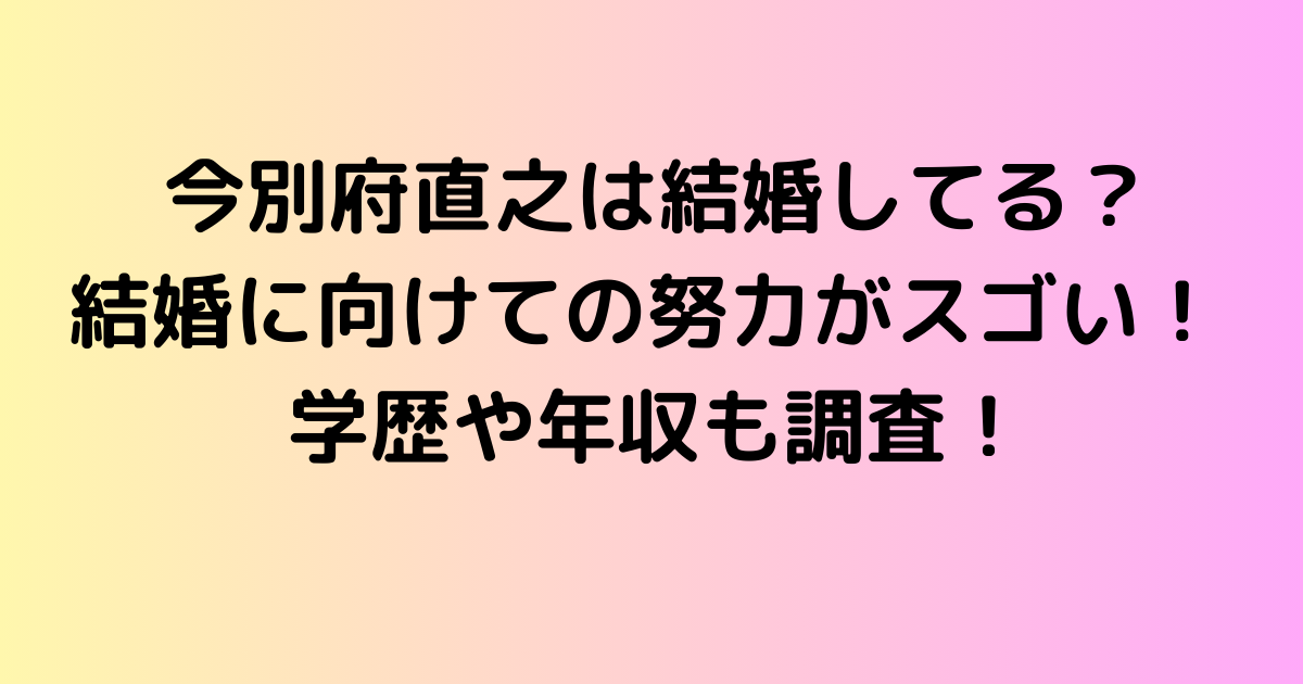 今別府直之は結婚してる？結婚に向けての努力がスゴい！ 学歴や年収も調査！