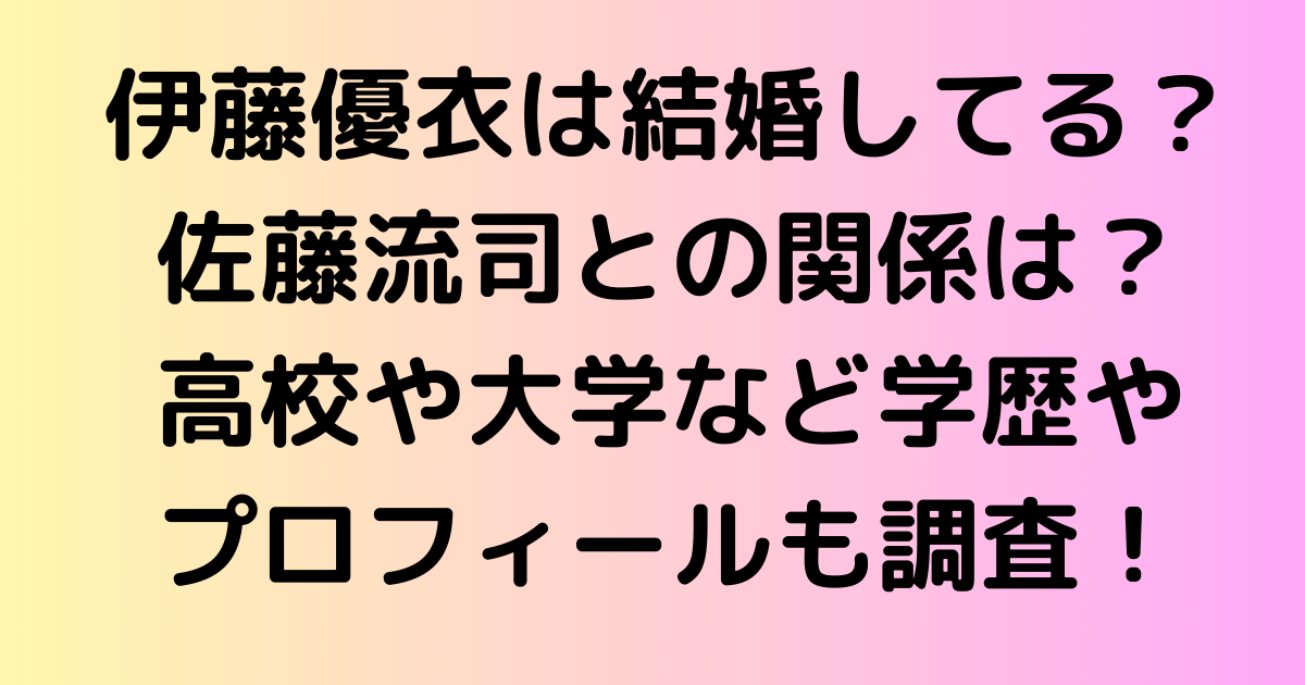 伊藤優衣は結婚してる？佐藤流司との関係は？高校や大学など学歴やプロフィールも調査！