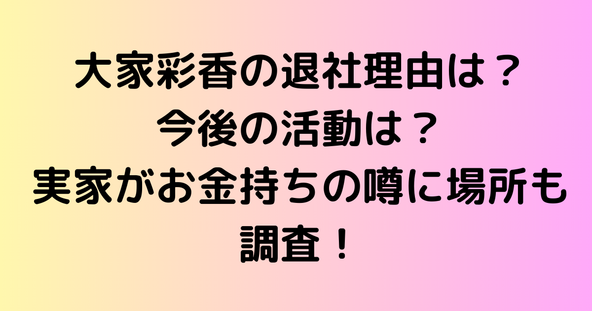 大家彩香の退社理由は？今後の活動は？実家がお金持ちの噂に場所も調査！