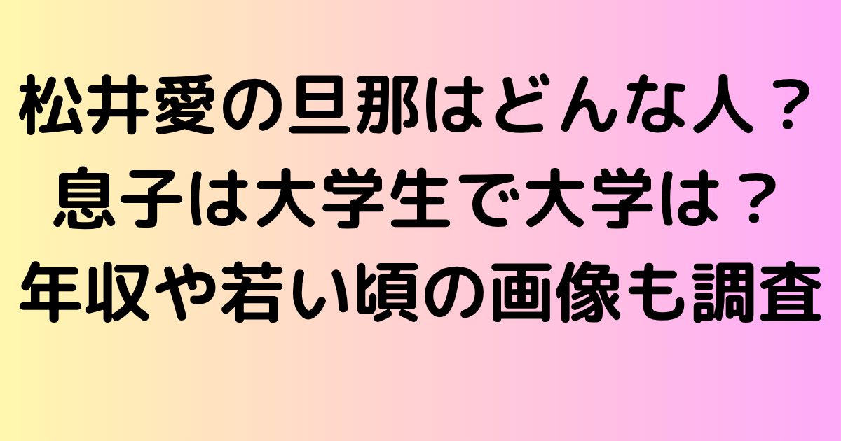 松井愛の旦那はどんな人？息子は大学生で大学はどこ？年収や若い頃の画像も調査！