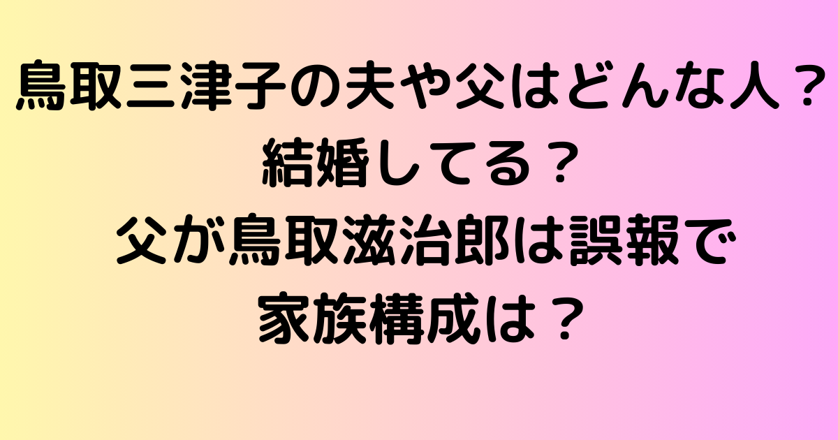 鳥取三津子の夫や父はどんな人？結婚してる？ 父が鳥取滋治郎は誤報で家族構成は？