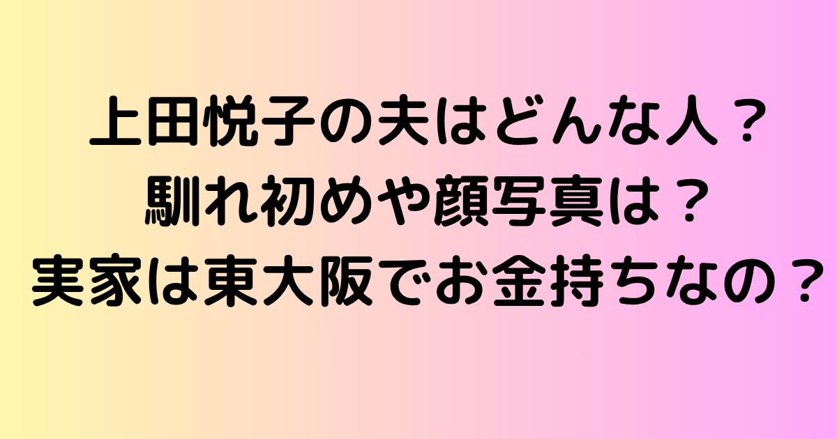 上田悦子の夫はどんな人？馴れ初めや顔写真は？実家は東大阪でお金持ちなの？
