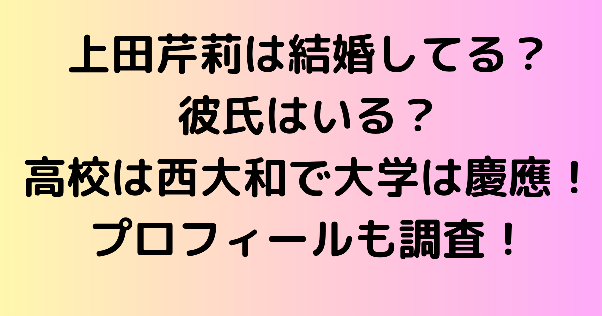 上田芹莉は結婚してる？彼氏はいる？高校は西大和で大学は慶應！プロフィールも調査！