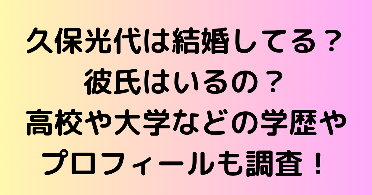 久保光代は結婚してる？彼氏はいるの？高校や大学などの学歴やプロフィールも調査！