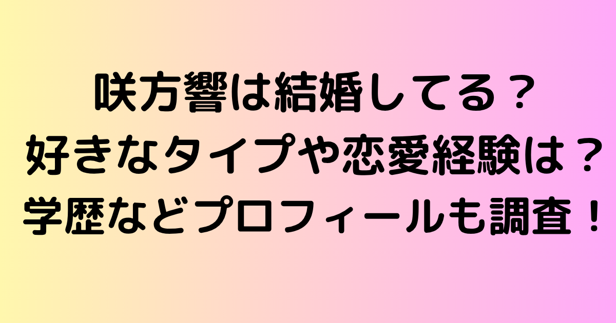 咲方響は結婚してる？好きな男性のタイプや恋愛経験は？学歴などプロフィールも調査！