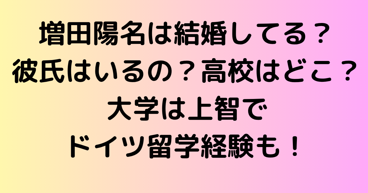 増田陽名は結婚してる？彼氏はいるの？高校はどこ？大学は上智でドイツ留学経験も！
