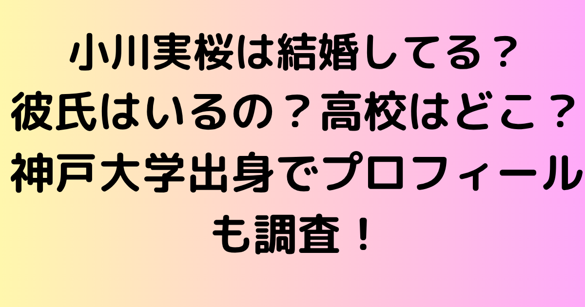 小川実桜は結婚してる？彼氏はいるの？高校はどこ？神戸大学出身でプロフィールも調査！