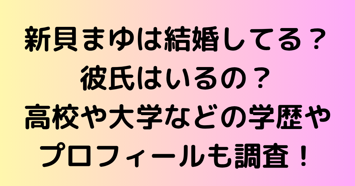 新貝まゆは結婚してる？彼氏はいるの？高校や大学などの学歴やプロフィールも調査！
