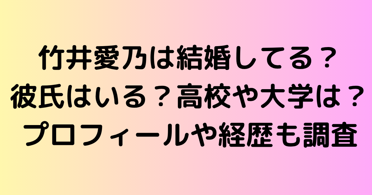 竹井愛乃は結婚してる？彼氏はいる？高校や大学は？プロフィールや経歴も調査