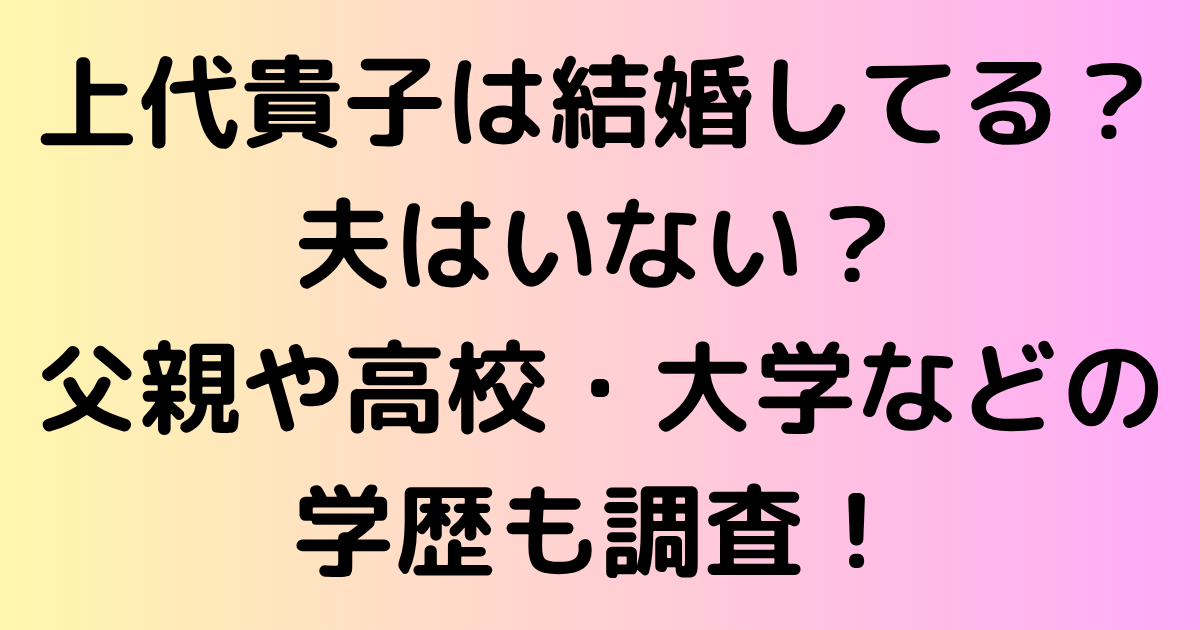 上代貴子は結婚してる？夫はいない？父親や高校・大学などの学歴も調査！