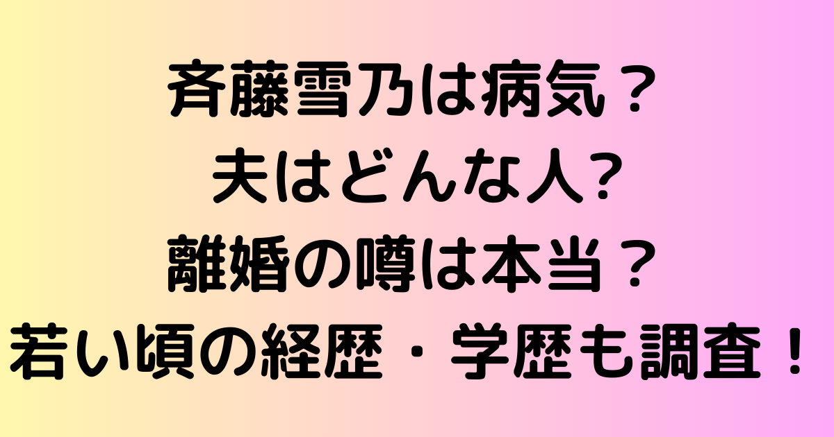斉藤雪乃は病気？夫はどんな人で離婚の噂は本当？若い頃の経歴・学歴も調査！
