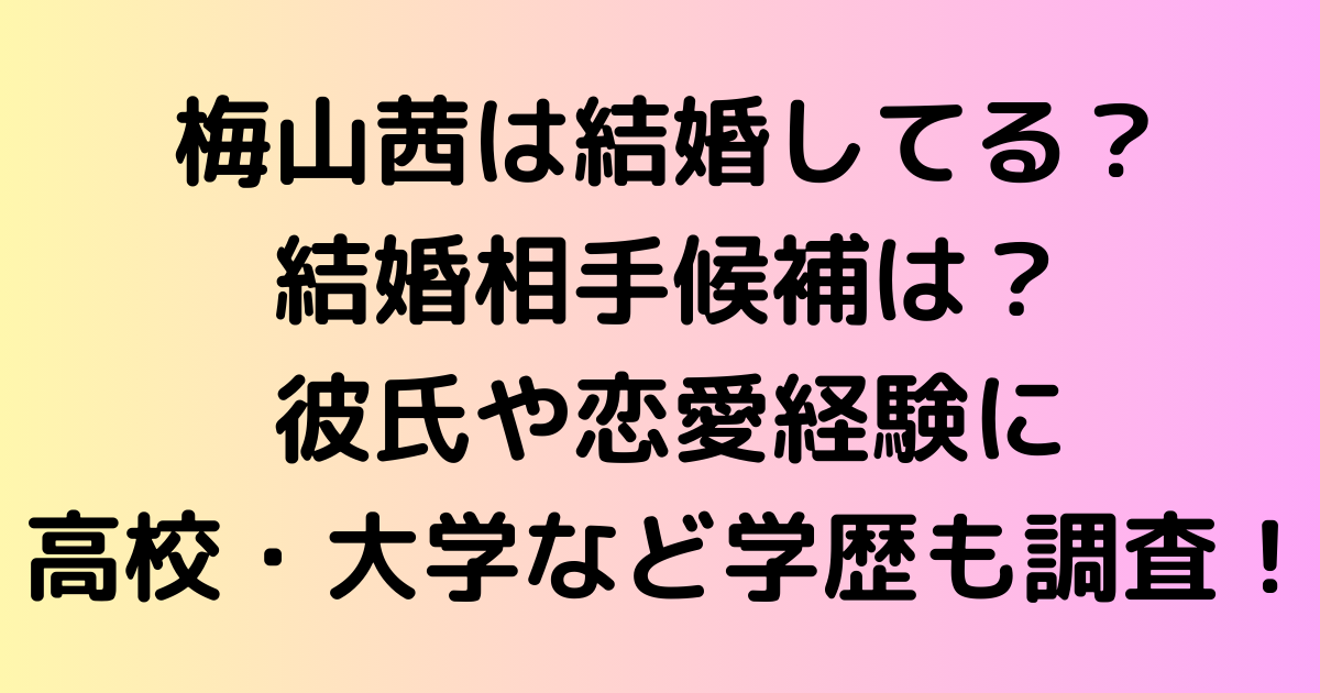 梅山茜は結婚してる？結婚相手候補は？彼氏や恋愛経験に高校・大学など学歴も調査！