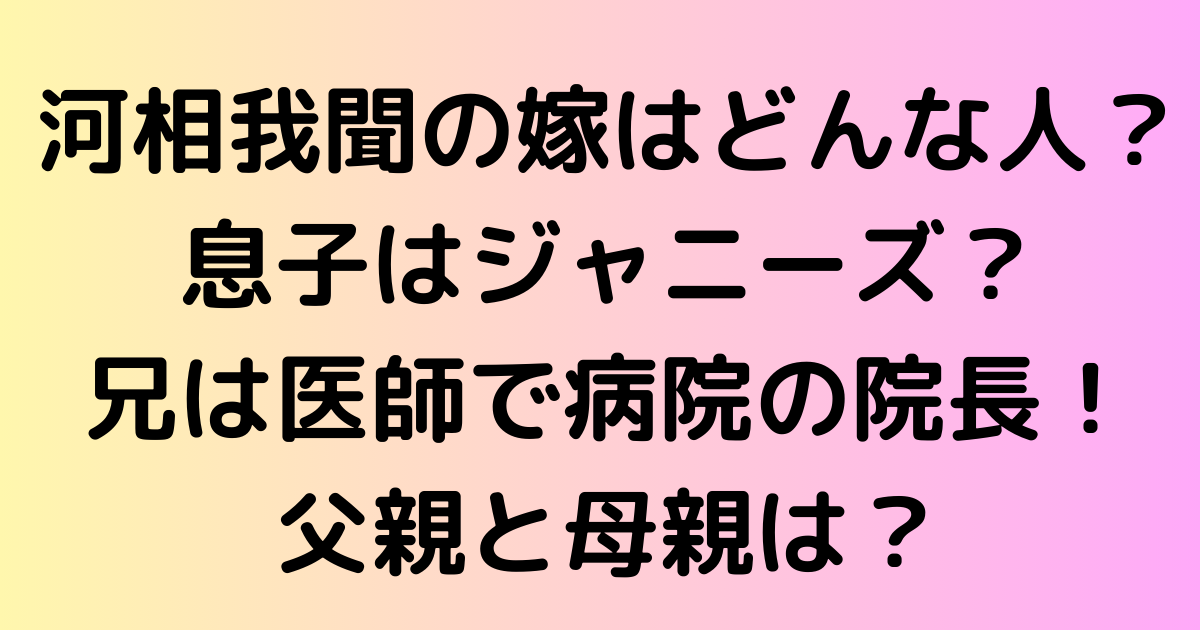 河相我聞の嫁はどんな人？息子はジャニーズ？兄は医師で病院の院長！父親と母親は？