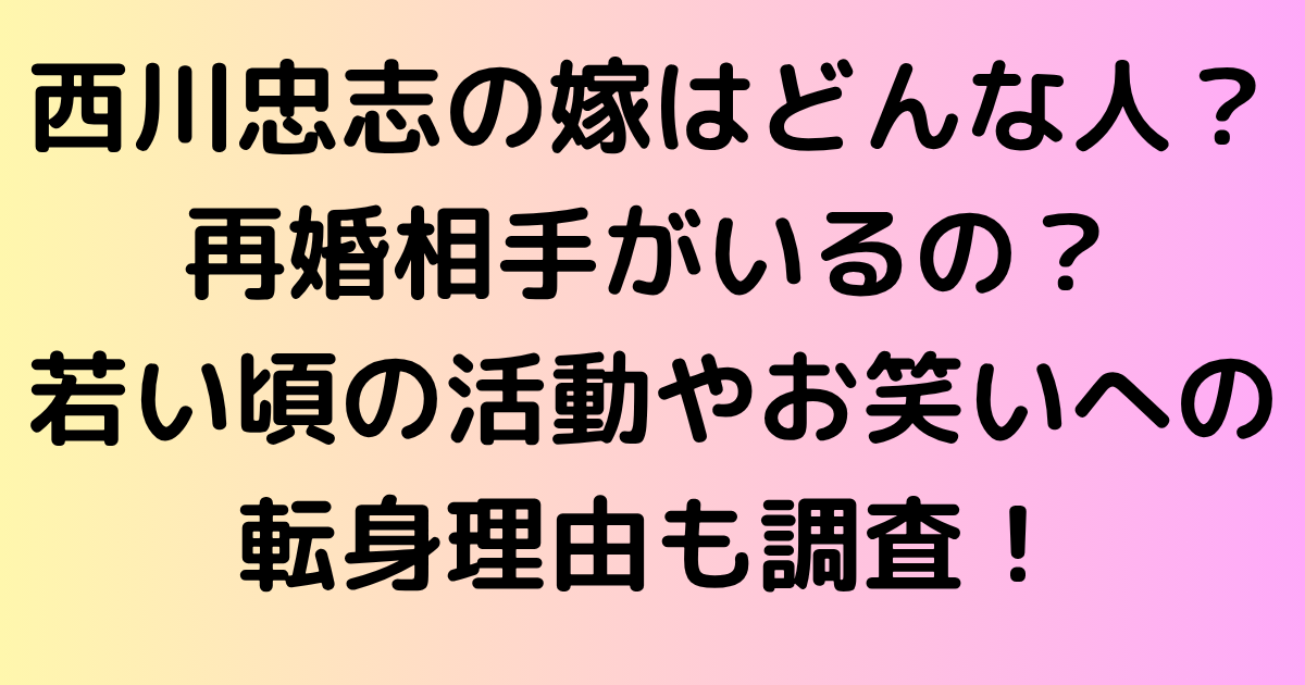 西川忠志の嫁はどんな人？再婚相手がいるの？若い頃の活動やお笑いへの転身理由も調査！