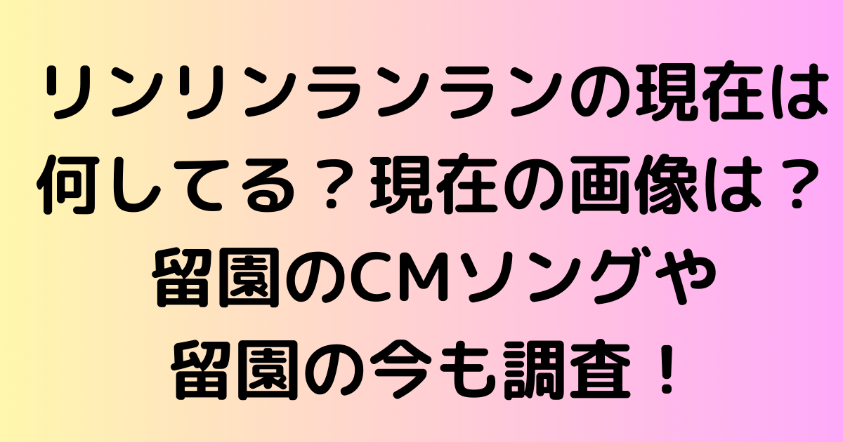 リンリンランランの現在は何してる？現在の画像は？留園のCMソングや留園の今も調査！