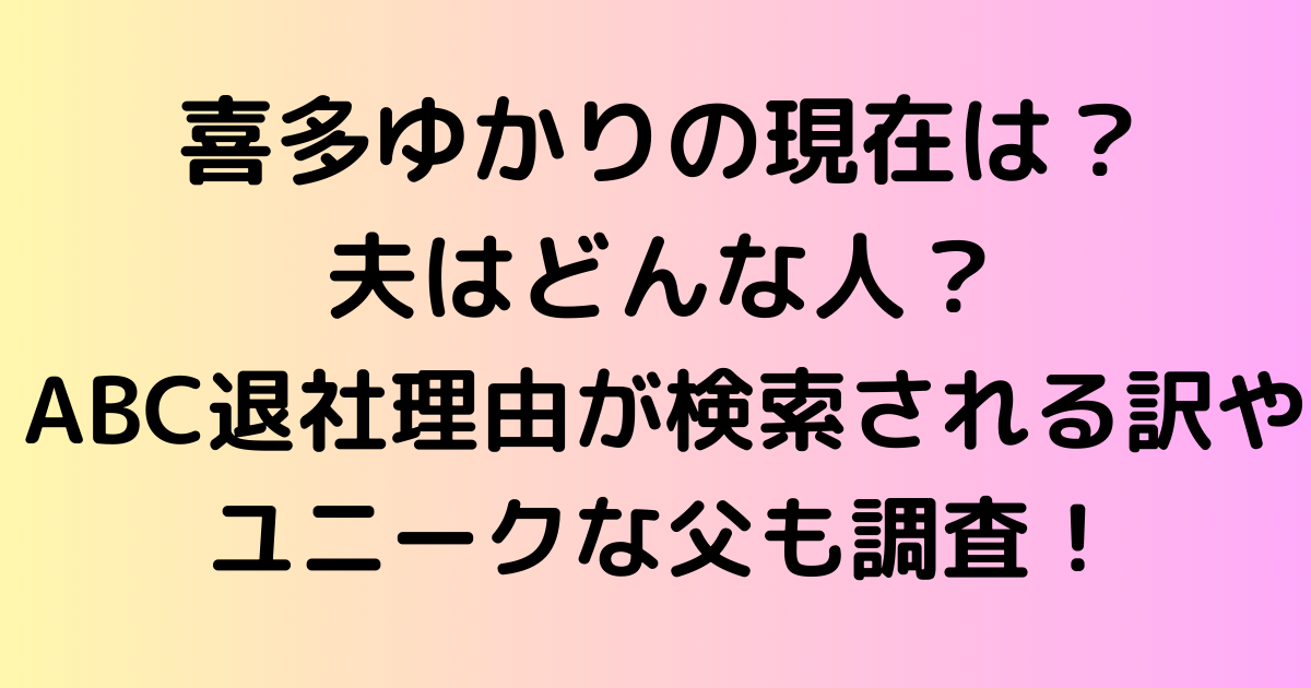 喜多ゆかりの現在は？夫はどんな人？ABC退社理由が検索される訳やユニークな父も調査！