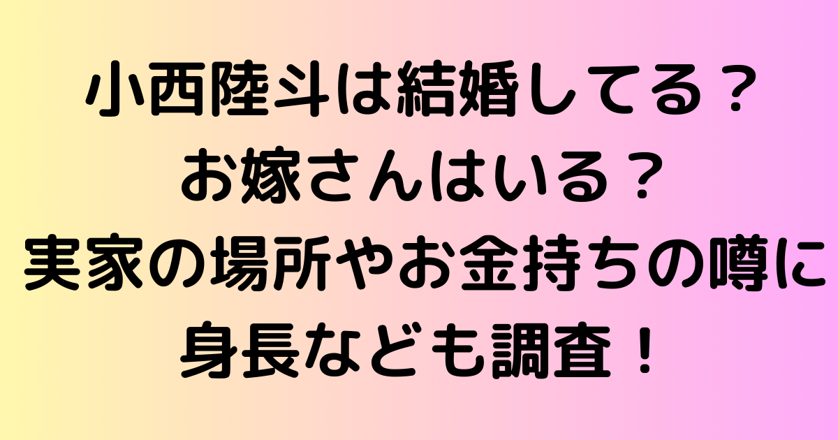 小西陸斗は結婚してる？お嫁さんはいる？実家の場所やお金持ちの噂に身長なども調査！