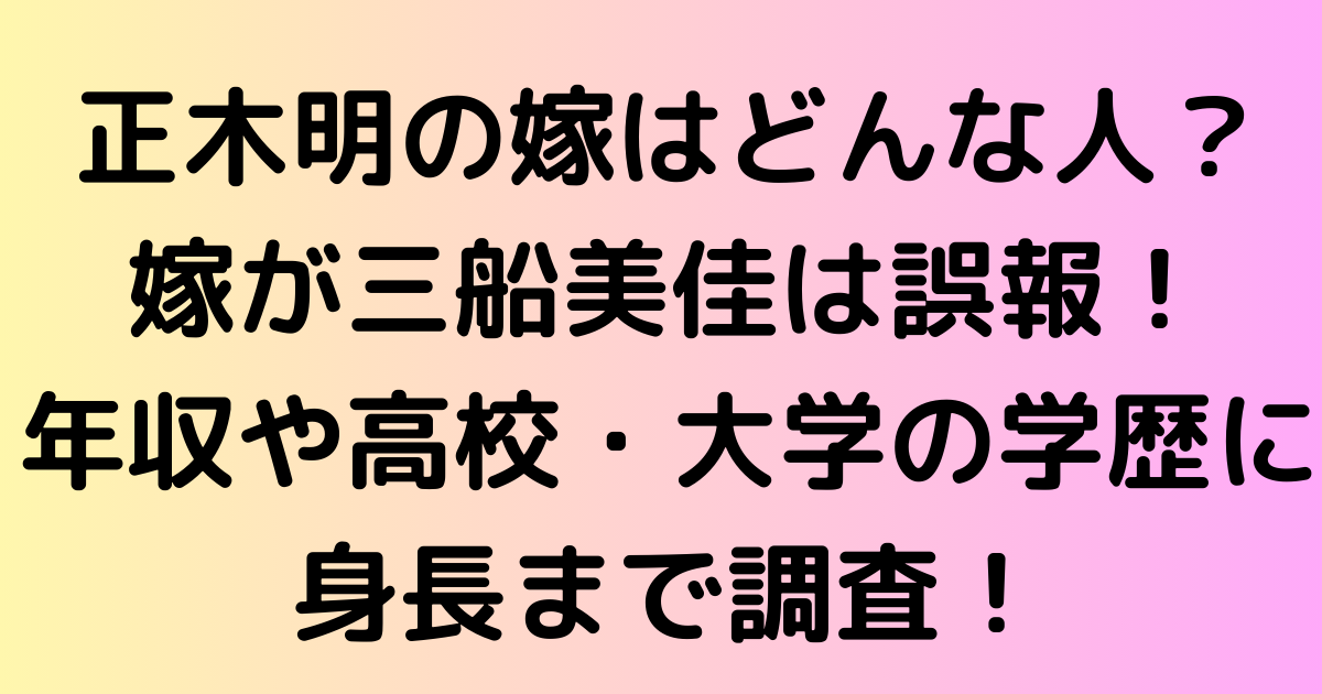 正木明の嫁はどんな人？嫁が三船美佳は誤報！年収や高校・大学の学歴に身長まで調査！