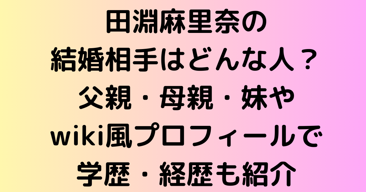田淵麻里奈の結婚相手はどんな人？父親・母親・妹やwiki風プロフィールで学歴・経歴も紹介