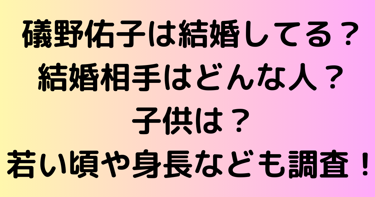 礒野佑子は結婚してる？結婚相手はどんな人？子供は？若い頃や身長なども調査！