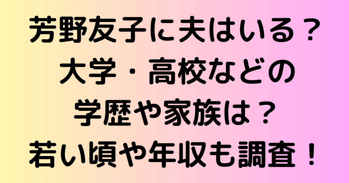 芳野友子に夫はいる？大学・高校などの学歴や家族は？若い頃や年収も調査！