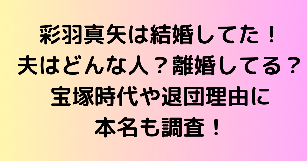 彩羽真矢は結婚してた！夫はどんな人？離婚してる？宝塚時代や退団理由に本名も調査！