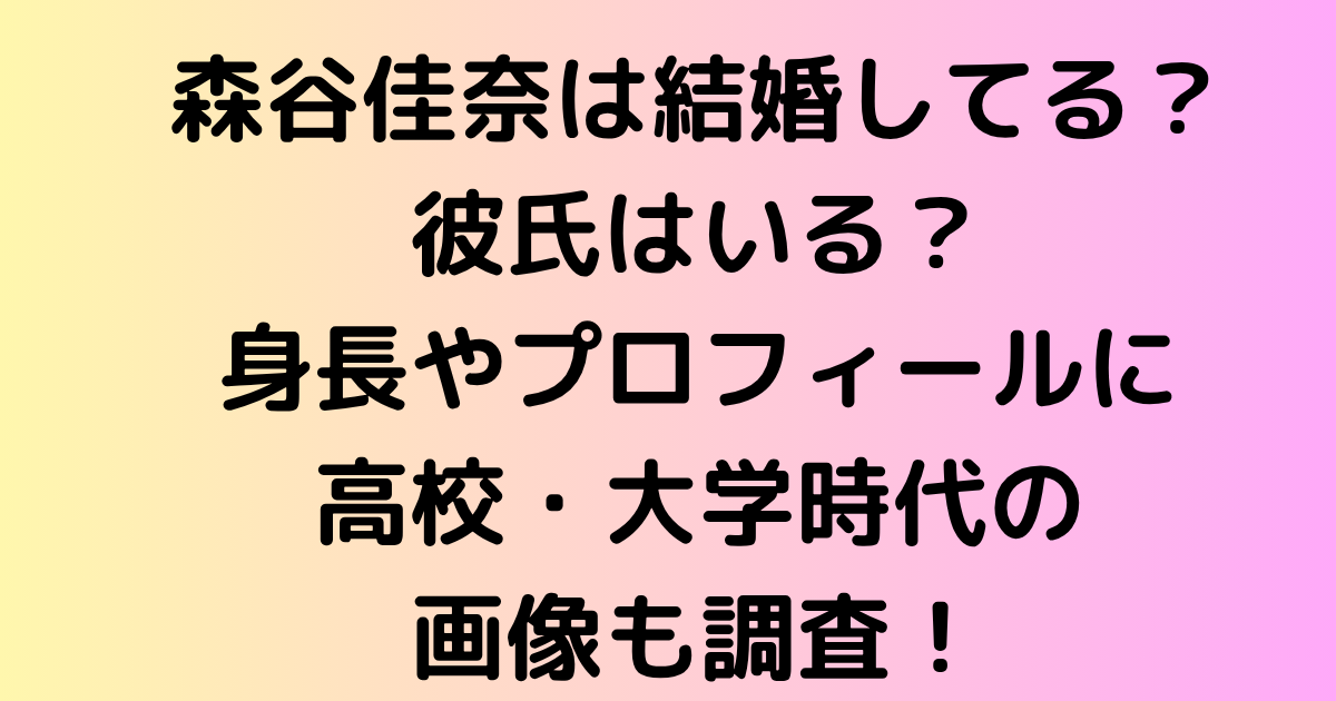 森谷佳奈は結婚してる？彼氏はいる？身長やプロフィールに高校・大学時代の画像も調査！