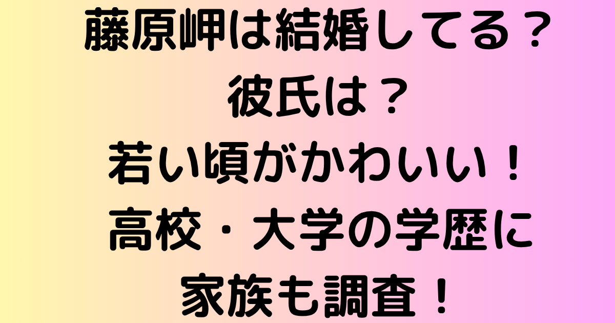 藤原岬は結婚してる？彼氏は？若い頃がかわいい！高校・大学の学歴に家族も調査！
